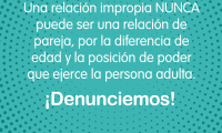 Una relación impropia NUNCA •puede ser una relación de pareja, por la diferencia de edad y la posición de poder que ejerce la persona adulta. ¡Denunciemos!